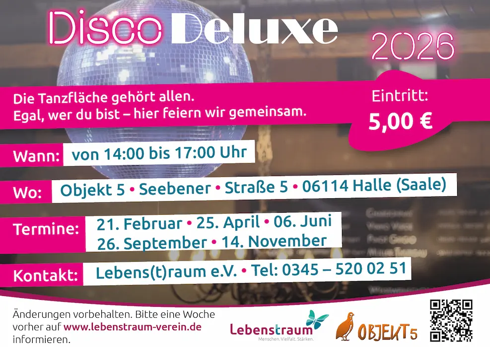 Disco Deluxe 2026 Die Tanzfläche gehört allen. Egal, wer du bist - hier feiern wir gemeinsam. Eintritt: 5,00 € Wann: von 14:00 bis 17:00 Uhr Wo: Objekt 5. Seebener Straße 506114 Halle (Saale) Termine: 21. Februar 25. April 06. Juni 26. September 14. November Kontakt: Lebens(t)raum e.V. Tel: 0345 - 520 02 51 Änderungen vorbehalten. Bitte eine Woche vorher auf www.lebenstraum-verein.de informieren. Lebenstraum Menschen, Vielfalt. Stärken. OBJEKT 5